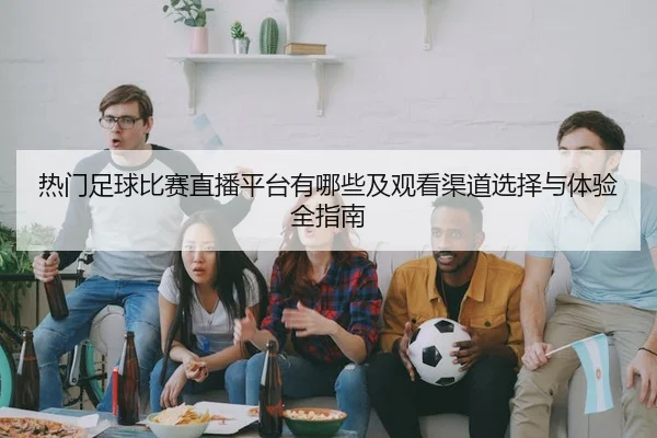 re-men-zu-qiu-bi-sai-zhi-bo-ping-tai-you-na-xie-ji-guan-kan-qu-dao-xuan-ze-yu-ti-yan-quan-zhi-nan-2-517.jpg