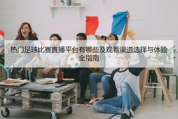 热门足球比赛直播平台有哪些及观看渠道选择与体验全指南