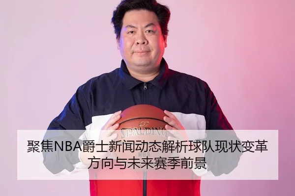 聚焦NBA爵士新闻动态解析球队现状变革方向与未来赛季前景