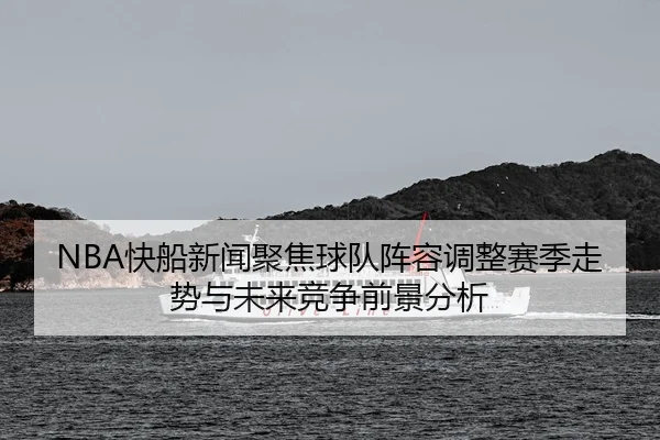 NBA快船新闻聚焦球队阵容调整赛季走势与未来竞争前景分析