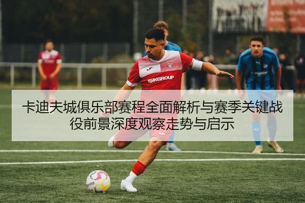 卡迪夫城俱乐部赛程全面解析与赛季关键战役前景深度观察走势与启示