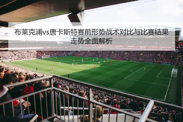 布莱克浦vs唐卡斯特赛前形势战术对比与比赛结果走势全面解析