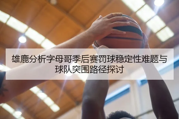 雄鹿分析字母哥季后赛罚球稳定性难题与球队突围路径探讨